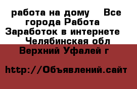 работа на дому  - Все города Работа » Заработок в интернете   . Челябинская обл.,Верхний Уфалей г.